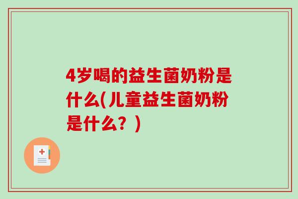 4岁喝的益生菌奶粉是什么(儿童益生菌奶粉是什么？)