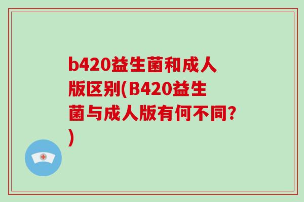 b420益生菌和成人版区别(B420益生菌与成人版有何不同？)