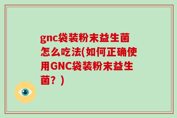 gnc袋装粉末益生菌怎么吃法(如何正确使用GNC袋装粉末益生菌？)