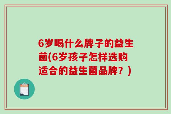 6岁喝什么牌子的益生菌(6岁孩子怎样选购适合的益生菌品牌？)