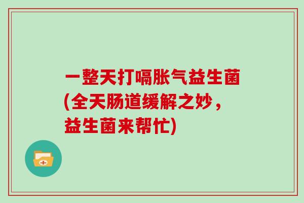 一整天打嗝益生菌(全天肠道缓解之妙,益生菌来帮忙) 一整天打嗝益生菌(全天肠道缓解之妙,益生菌来帮忙)
