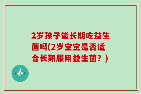 2岁孩子能长期吃益生菌吗(2岁宝宝是否适合长期服用益生菌？)