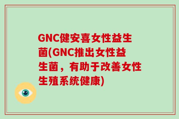 GNC健安喜女性益生菌(GNC推出女性益生菌，有助于改善女性生殖系统健康)