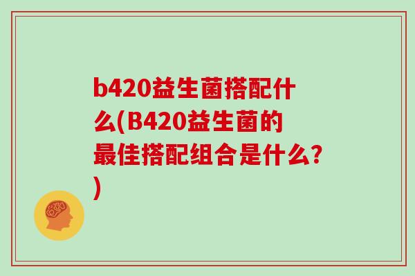 b420益生菌搭配什么(B420益生菌的最佳搭配组合是什么？)