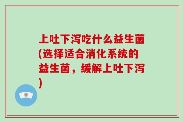 上吐下泻吃什么益生菌(选择适合消化系统的益生菌，缓解上吐下泻)