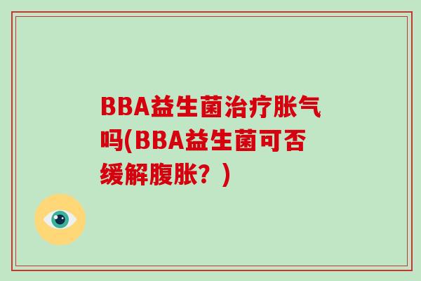 BBA益生菌治疗胀气吗(BBA益生菌可否缓解腹胀？)