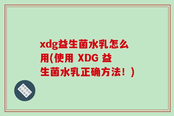 xdg益生菌水乳怎么用(使用 XDG 益生菌水乳正确方法！)