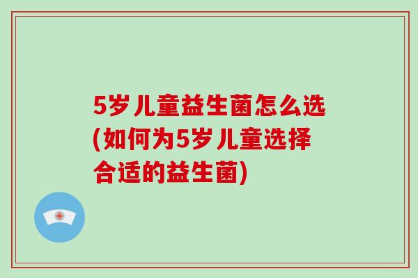 5岁儿童益生菌怎么选(如何为5岁儿童选择合适的益生菌)