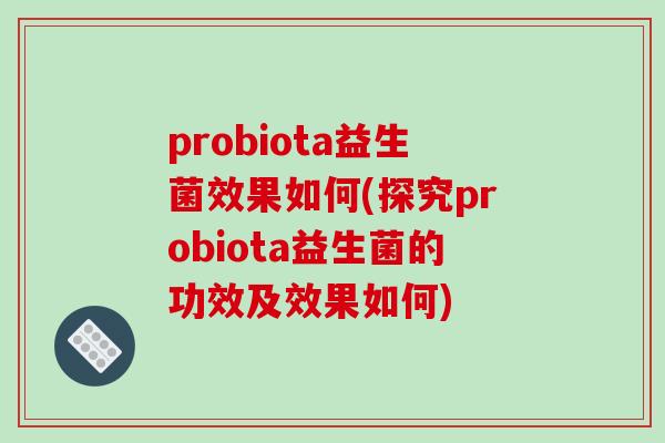 probiota益生菌效果如何(探究probiota益生菌的功效及效果如何)