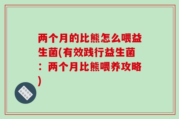 两个月的比熊怎么喂益生菌(有效践行益生菌：两个月比熊喂养攻略)