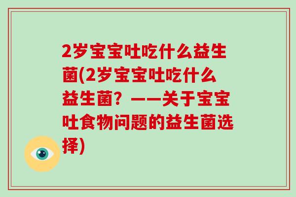 2岁宝宝吐吃什么益生菌(2岁宝宝吐吃什么益生菌？——关于宝宝吐食物问题的益生菌选择)