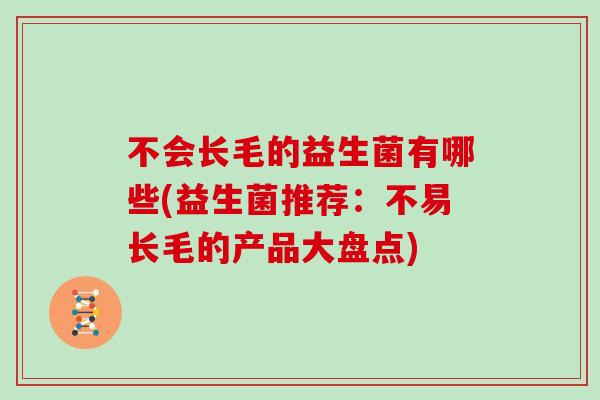 不会长毛的益生菌有哪些(益生菌推荐：不易长毛的产品大盘点)