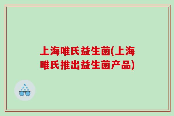 上海唯氏益生菌(上海唯氏推出益生菌产品) 上海唯氏益生菌(上海唯氏推出益生菌产品)