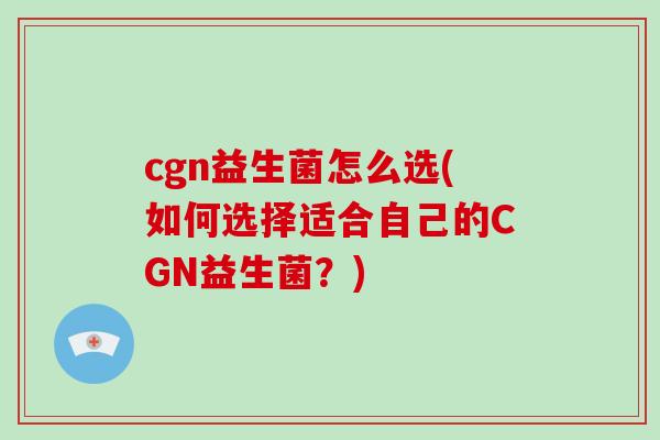 cgn益生菌怎么选(如何选择适合自己的CGN益生菌？)