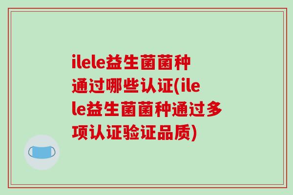 ilele益生菌菌种通过哪些认证(ilele益生菌菌种通过多项认证验证品质)
