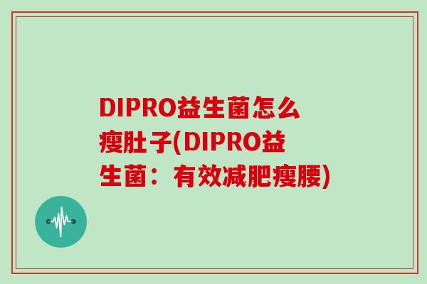 DIPRO益生菌怎么瘦肚子(DIPRO益生菌：有效减肥瘦腰)