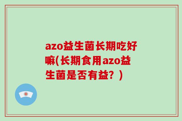 azo益生菌长期吃好嘛(长期食用azo益生菌是否有益？)
