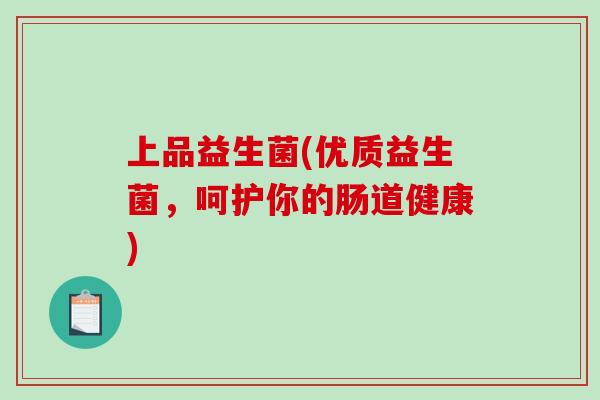 上品益生菌(优质益生菌,呵护你的肠道健康) 上品益生菌(优质益生菌,呵护你的肠道健康)