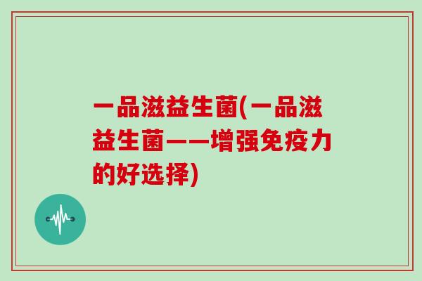 一品滋益生菌(一品滋益生菌——增强免疫力的好选择)