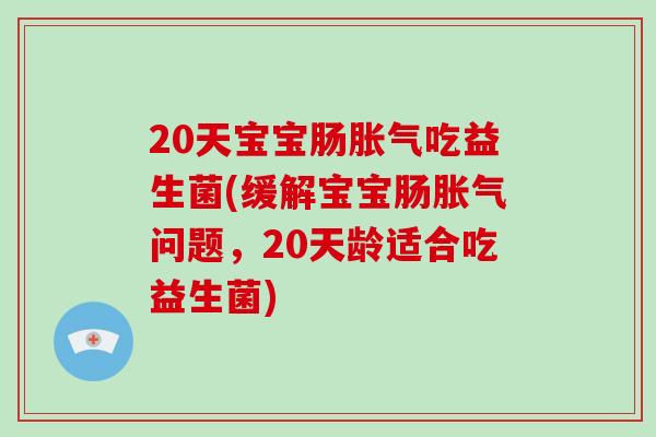 20天宝宝肠胀气吃益生菌(缓解宝宝肠胀气问题，20天龄适合吃益生菌)