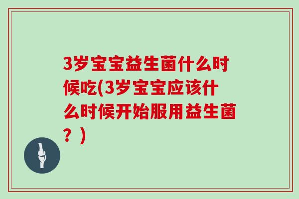 3岁宝宝益生菌什么时候吃(3岁宝宝应该什么时候开始服用益生菌？)