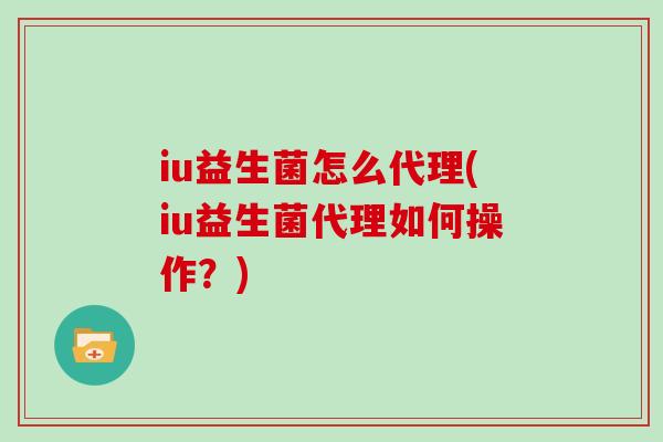 iu益生菌怎么代理(iu益生菌代理如何操作？)