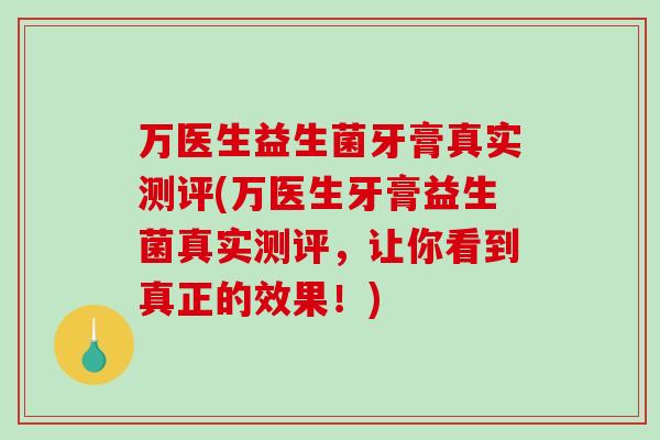 万医生益生菌牙膏真实测评(万医生牙膏益生菌真实测评，让你看到真正的效果！)