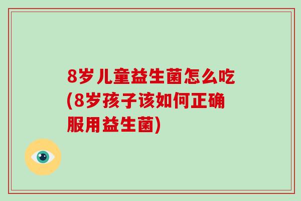 8岁儿童益生菌怎么吃(8岁孩子该如何正确服用益生菌)