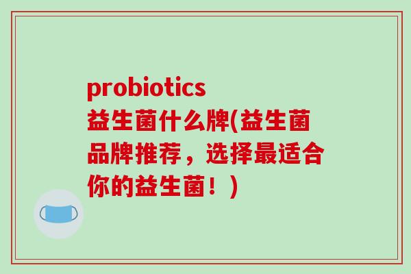 probiotics益生菌什么牌(益生菌品牌推荐，选择最适合你的益生菌！)