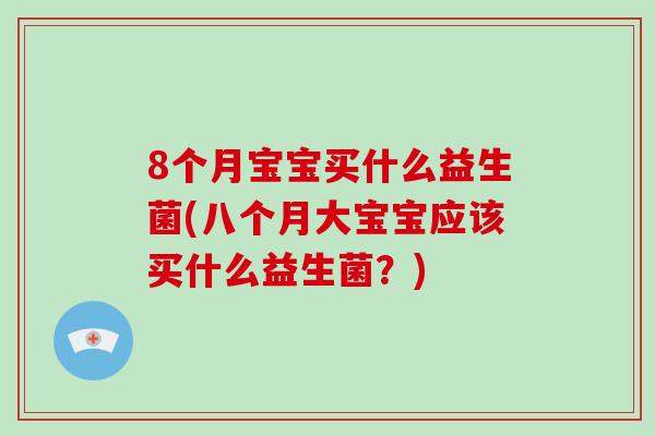 8个月宝宝买什么益生菌(八个月大宝宝应该买什么益生菌？)
