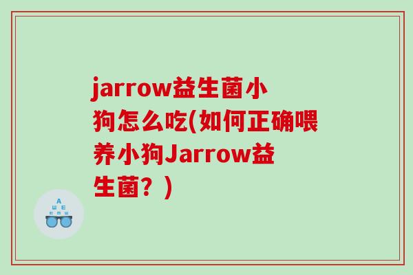 jarrow益生菌小狗怎么吃(如何正确喂养小狗Jarrow益生菌？)