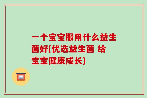 一个宝宝服用什么益生菌好(优选益生菌 给宝宝健康成长)