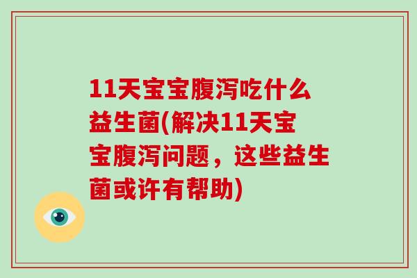 11天宝宝腹泻吃什么益生菌(解决11天宝宝腹泻问题，这些益生菌或许有帮助)