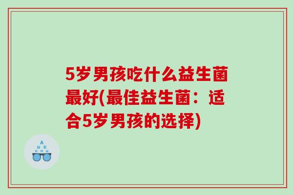 5岁男孩吃什么益生菌最好(最佳益生菌：适合5岁男孩的选择)