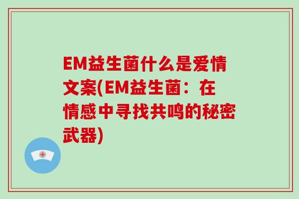 EM益生菌什么是爱情文案(EM益生菌:在情感中寻找共鸣的秘密武器) EM益生菌什么是爱情文案(EM益生菌:在情感中寻找共鸣的秘密武器)