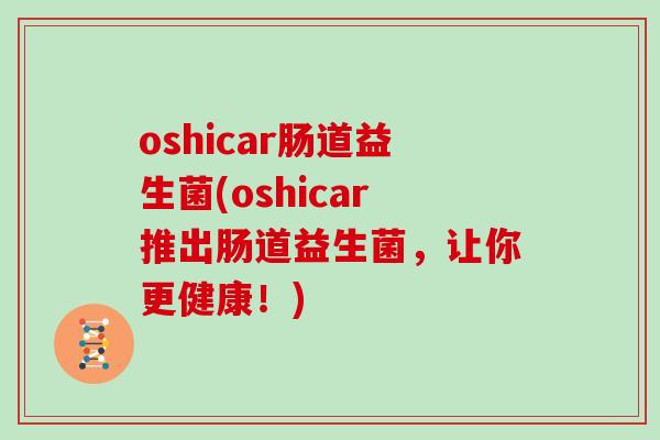 oshicar肠道益生菌(oshicar推出肠道益生菌，让你更健康！)