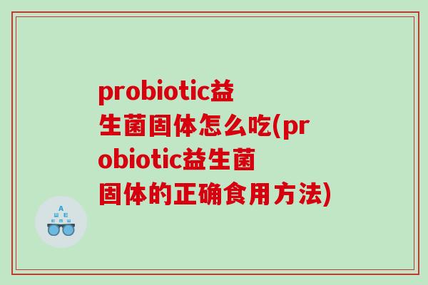 probiotic益生菌固体怎么吃(probiotic益生菌固体的正确食用方法)