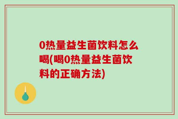 0热量益生菌饮料怎么喝(喝0热量益生菌饮料的正确方法)