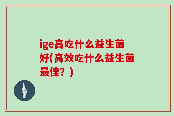 ige高吃什么益生菌好(高效吃什么益生菌佳？)