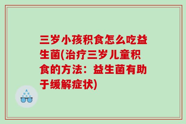 三岁小孩积食怎么吃益生菌(三岁儿童积食的方法:益生菌有助于缓解症状) 三岁小孩积食怎么吃益生菌(三岁儿童积食的方法:益生菌有助于缓解症状)