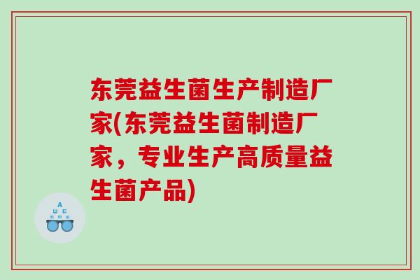东莞益生菌生产制造厂家(东莞益生菌制造厂家，专业生产高质量益生菌产品)