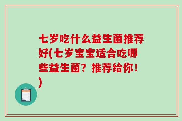 七岁吃什么益生菌推荐好(七岁宝宝适合吃哪些益生菌？推荐给你！)