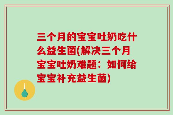 三个月的宝宝吐奶吃什么益生菌(解决三个月宝宝吐奶难题：如何给宝宝补充益生菌)