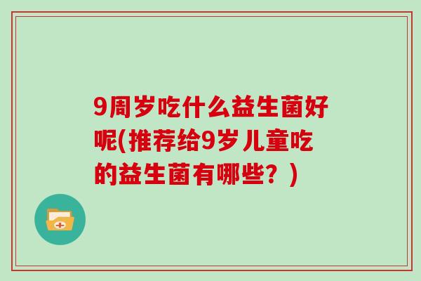 9周岁吃什么益生菌好呢(推荐给9岁儿童吃的益生菌有哪些？)