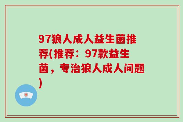 97狼人成人益生菌推荐(推荐：97款益生菌，专治狼人成人问题)