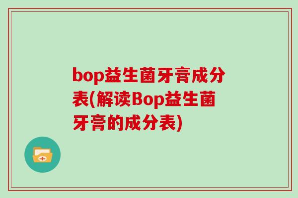 bop益生菌牙膏成分表(解读Bop益生菌牙膏的成分表)
