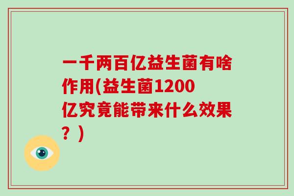 一千两百亿益生菌有啥作用(益生菌1200亿究竟能带来什么效果？)