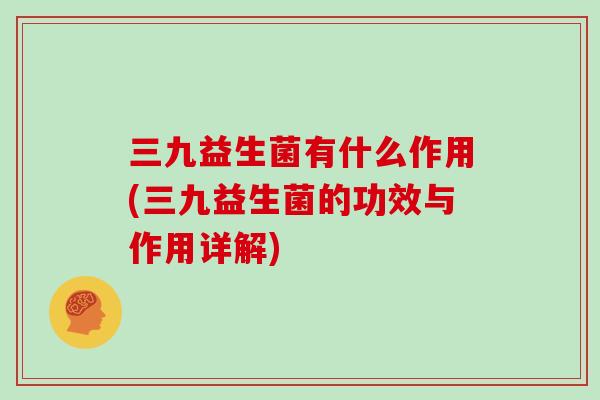 三九益生菌有什么作用(三九益生菌的功效与作用详解)