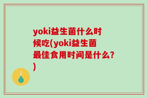 yoki益生菌什么时候吃(yoki益生菌最佳食用时间是什么？)