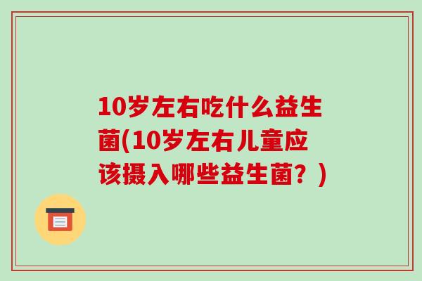 10岁左右吃什么益生菌(10岁左右儿童应该摄入哪些益生菌？)